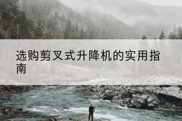 扬州剪叉式升降机怎么选-选购剪叉式升降机的实用指南