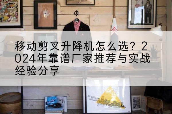扬州升降平台厂家推荐-移动剪叉升降机怎么选？2024年靠谱厂家推荐与实战经验分享