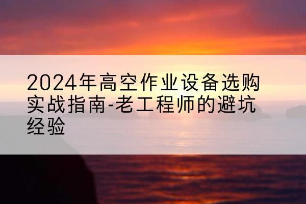 扬州高空作业升降机厂家推荐-2024年高空作业设备选购实战指南-老工程师的避坑经验