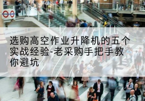 扬州高空作业升降机厂家-选购高空作业升降机的五个实战经验-老采购手把手教你避坑