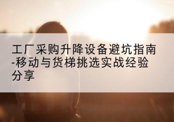 扬州移动式升降机怎么选-工厂采购升降设备避坑指南-移动与货梯挑选实战经验分享