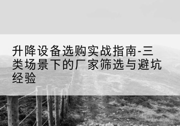 扬州移动式升降机厂家推荐-升降设备选购实战指南-三类场景下的厂家筛选与避坑经验