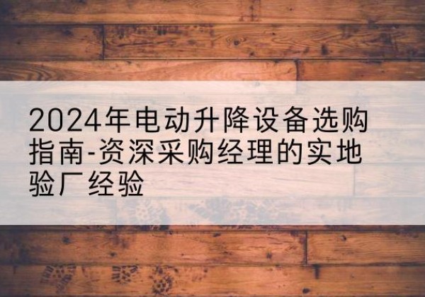 扬州电动剪叉升降平台厂家-2024年电动升降设备选购指南-资深采购经理的实地验厂经验