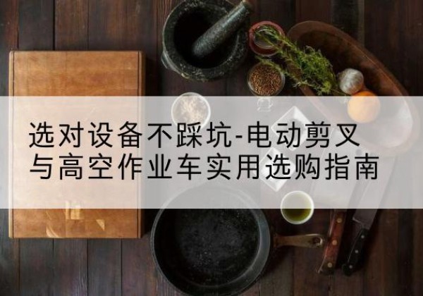 扬州电动剪叉升降平台怎么选-选对设备不踩坑-电动剪叉与高空作业车实用选购指南