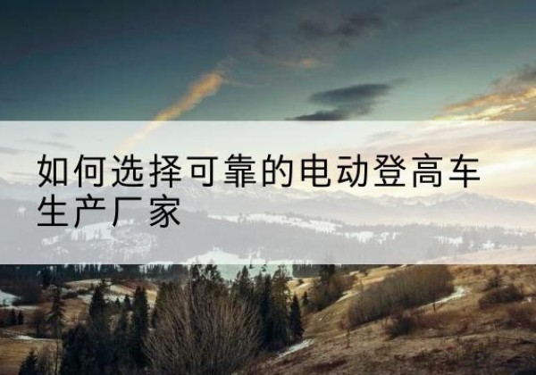 扬州电动登高车厂家-如何选择可靠的电动登高车生产厂家