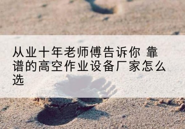 扬州高空作业升降机厂家推荐-从业十年老师傅告诉你 靠谱的高空作业设备厂家怎么选