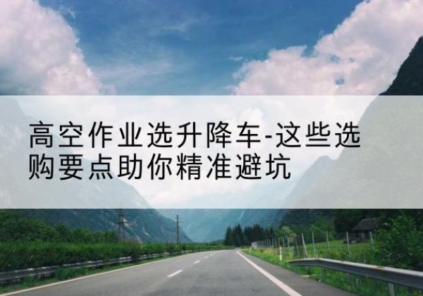 扬州升降车厂家-高空作业选升降车-这些选购要点助你*避坑