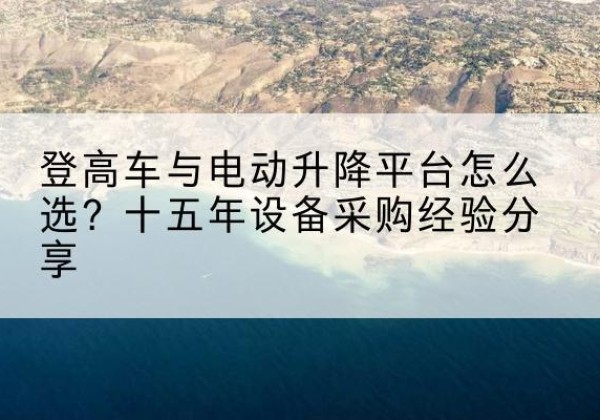 扬州登高车厂家厂家-登高车与电动升降平台怎么选？十五年设备采购经验分享