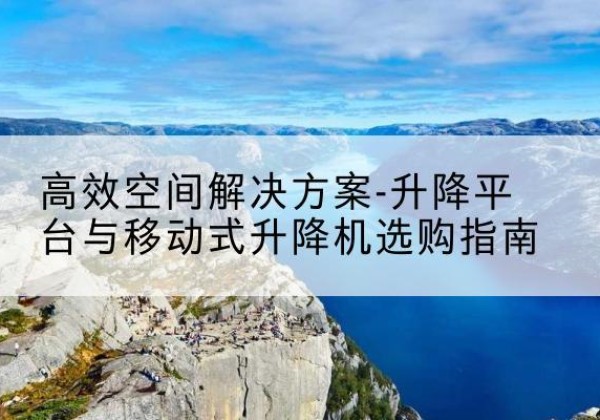 扬州升降平台厂家-*空间解决方案-升降平台与移动式升降机选购指南