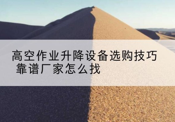 扬州电动升降平台厂家推荐-高空作业升降设备选购技巧 靠谱厂家怎么找