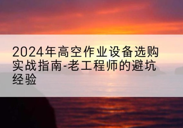 扬州高空作业升降机厂家推荐-2024年高空作业设备选购实战指南-老工程师的避坑经验