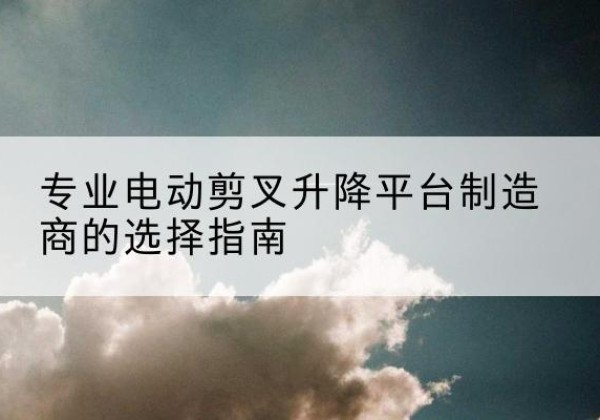 扬州电动剪叉升降平台厂家-专业电动剪叉升降平台制造商的选择指南